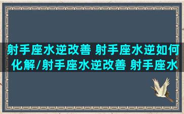 射手座水逆改善 射手座水逆如何化解/射手座水逆改善 射手座水逆如何化解-我的网站